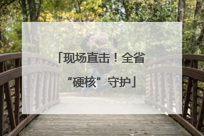 现场直击！全省“硬核”守护
