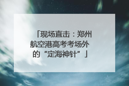 现场直击：郑州航空港高考考场外的“定海神针”