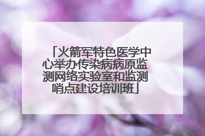 火箭军特色医学中心举办传染病病原监测网络实验室和监测哨点建设培训班