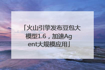 火山引擎发布豆包大模型1.6，加速Agent大规模应用