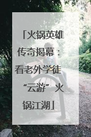 火锅英雄传奇揭幕：看老外学徒“云游”火锅江湖