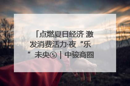 点燃夏日经济 激发消费活力·夜“乐”未央⑤｜中骏商圈：烟火与潮流共舞