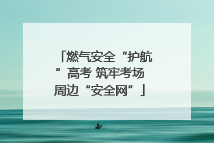 燃气安全“护航”高考 筑牢考场周边“安全网”