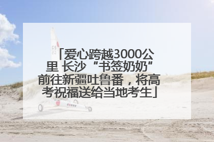爱心跨越3000公里 长沙“书签奶奶”前往新疆吐鲁番，将高考祝福送给当地考生
