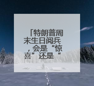 特朗普周末生日阅兵，会是“惊喜”还是“惊吓”？