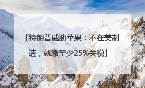 特朗普威胁苹果：不在美制造，就缴至少25%关税
