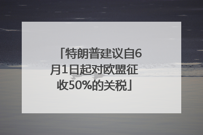 特朗普建议自6月1日起对欧盟征收50%的关税