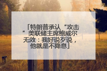 特朗普承认“攻击”美联储主席鲍威尔无效：我好说歹说，他就是不降息