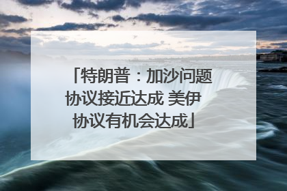 特朗普：加沙问题协议接近达成 美伊协议有机会达成