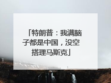 特朗普：我满脑子都是中国，没空搭理马斯克