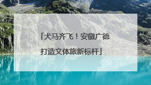 犬马齐飞！安徽广德打造文体旅新标杆
