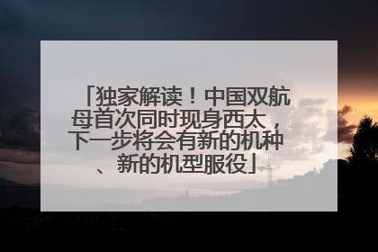 独家解读！中国双航母首次同时现身西太，下一步将会有新的机种、新的机型服役