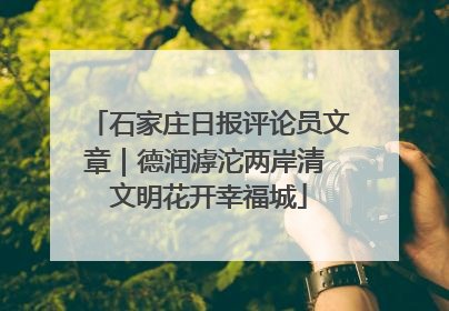 石家庄日报评论员文章｜德润滹沱两岸清 文明花开幸福城
