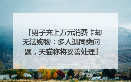 男子充上万元消费卡却无法购物：多人遇同类问题，天猫称将妥善处理