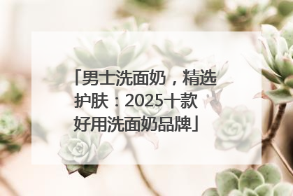 男士洗面奶，精选护肤：2025十款好用洗面奶品牌