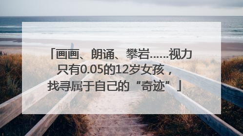 画画、朗诵、攀岩……视力只有0.05的12岁女孩，找寻属于自己的“奇迹”