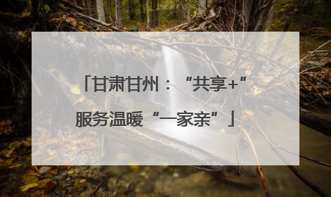 甘肃甘州：“共享+”服务温暖“一家亲”