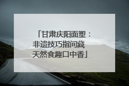 甘肃庆阳面塑：非遗技巧指间藏 天然食趣口中香