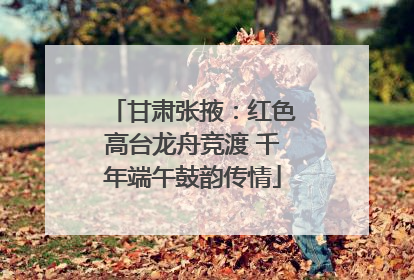 甘肃张掖：红色高台龙舟竞渡 千年端午鼓韵传情