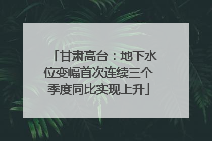 甘肃高台：地下水位变幅首次连续三个季度同比实现上升