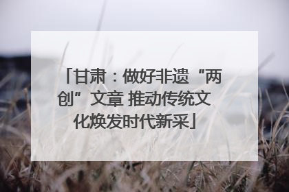 甘肃：做好非遗“两创”文章 推动传统文化焕发时代新采