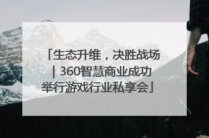 生态升维，决胜战场｜360智慧商业成功举行游戏行业私享会