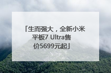 生而强大，全新小米平板7 Ultra售价5699元起