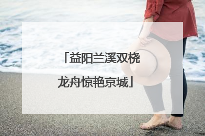 益阳兰溪双桡龙舟惊艳京城
