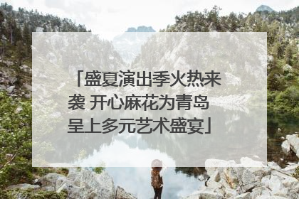 盛夏演出季火热来袭 开心麻花为青岛呈上多元艺术盛宴
