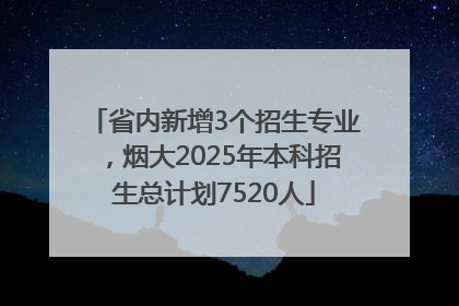 省内新增3个招生专业，烟大2025年本科招生总计划7520人