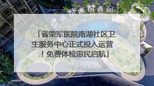省荣军医院南湖社区卫生服务中心正式投入运营！免费体检惠民启航