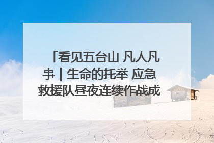 看见五台山 凡人凡事｜生命的托举 应急救援队昼夜连续作战成功救出两批被困游客