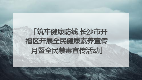 筑牢健康防线 长沙市开福区开展全民健康素养宣传月暨全民禁毒宣传活动