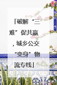 破解“三难”促共赢，城乡公交“变身”物流专线
