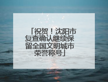 祝贺！沈阳市复查确认继续保留全国文明城市荣誉称号
