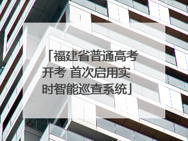 福建省普通高考开考 首次启用实时智能巡查系统