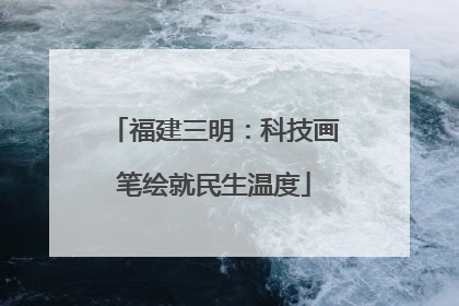 福建三明：科技画笔绘就民生温度