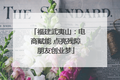 福建武夷山：电商赋能 点亮残障朋友创业梦