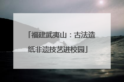 福建武夷山：古法造纸非遗技艺进校园