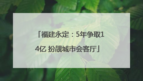 福建永定：5年争取14亿 扮靓城市会客厅