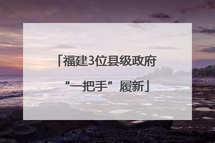 福建3位县级政府“一把手”履新