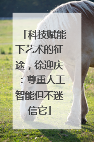 科技赋能下艺术的征途，徐迎庆：尊重人工智能但不迷信它