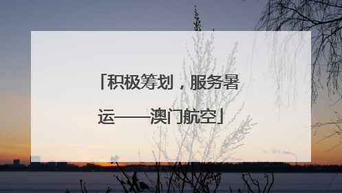 积极筹划，服务暑运——澳门航空