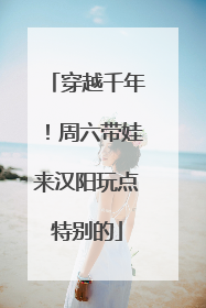 穿越千年！周六带娃来汉阳玩点特别的