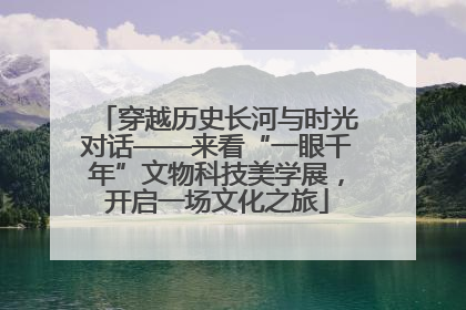 穿越历史长河与时光对话——来看“一眼千年”文物科技美学展，开启一场文化之旅