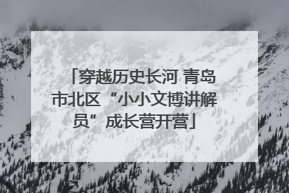 穿越历史长河 青岛市北区“小小文博讲解员”成长营开营