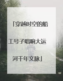 穿越时空的船工号子唱响大运河千年文脉
