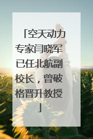 空天动力专家闫晓军已任北航副校长，曾破格晋升教授