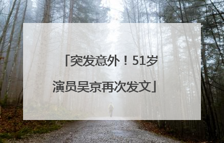 突发意外！51岁演员吴京再次发文