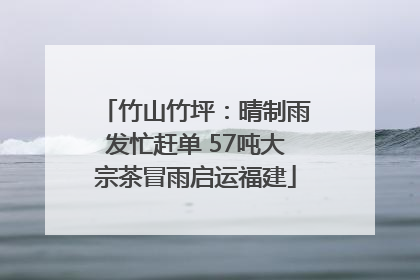 竹山竹坪：晴制雨发忙赶单 57吨大宗茶冒雨启运福建